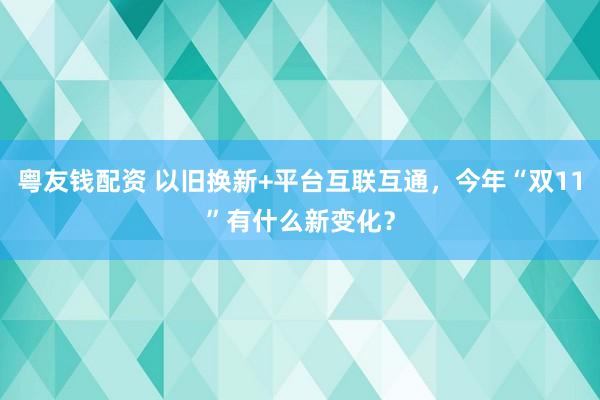 粤友钱配资 以旧换新+平台互联互通，今年“双11”有什么新变化？