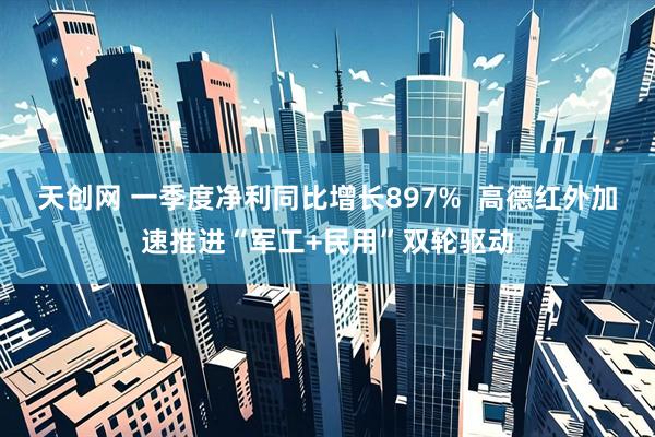 天创网 一季度净利同比增长897%  高德红外加速推进“军工+民用”双轮驱动