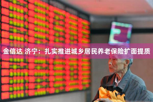 金信达 济宁：扎实推进城乡居民养老保险扩面提质