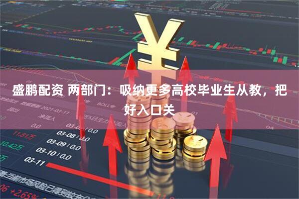 盛鹏配资 两部门：吸纳更多高校毕业生从教，把好入口关