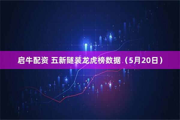 启牛配资 五新隧装龙虎榜数据（5月20日）