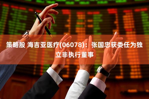 策略股 海吉亚医疗(06078)：张国忠获委任为独立非执行董事