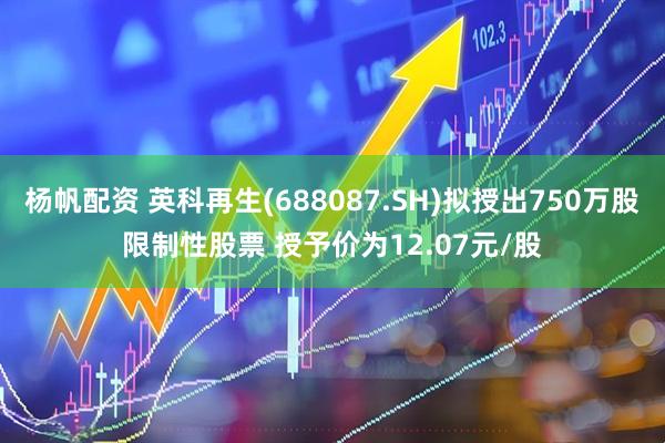 杨帆配资 英科再生(688087.SH)拟授出750万股限制性股票 授予价为12.07元/股
