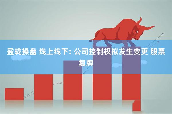 盈珑操盘 线上线下: 公司控制权拟发生变更 股票复牌