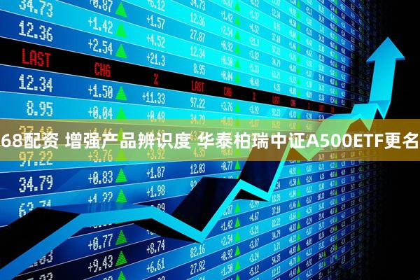 68配资 增强产品辨识度 华泰柏瑞中证A500ETF更名
