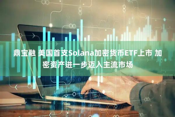 鼎宝融 美国首支Solana加密货币ETF上市 加密资产进一步迈入主流市场