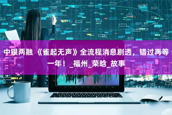 中银两融 《雀起无声》全流程消息剧透，错过再等一年！_福州_荣晗_故事