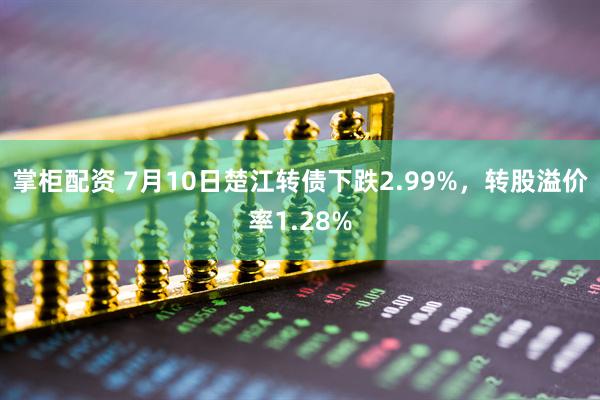 掌柜配资 7月10日楚江转债下跌2.99%，转股溢价率1.28%