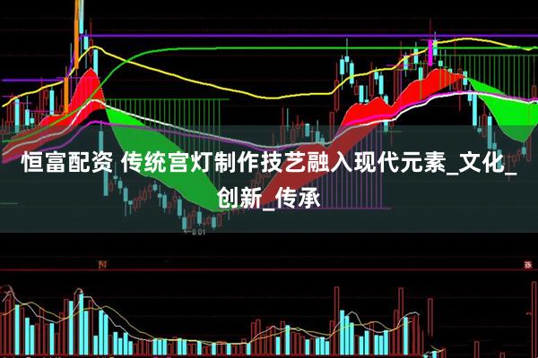恒富配资 传统宫灯制作技艺融入现代元素_文化_创新_传承