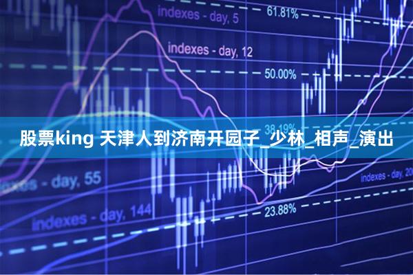 股票king 天津人到济南开园子_少林_相声_演出