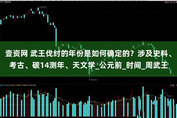 壹资网 武王伐纣的年份是如何确定的？涉及史料、考古、碳14测年、天文学_公元前_时间_周武王