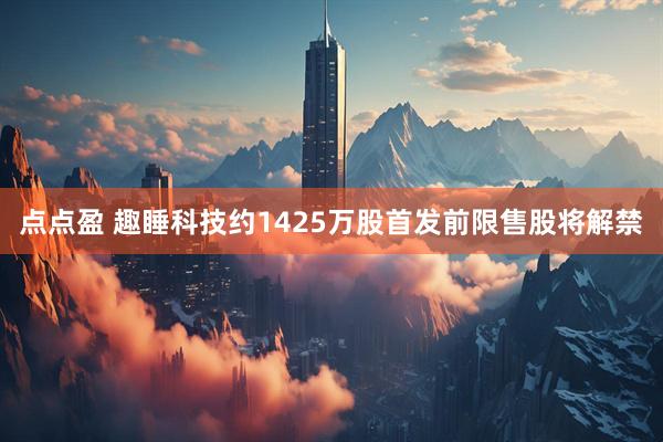 点点盈 趣睡科技约1425万股首发前限售股将解禁