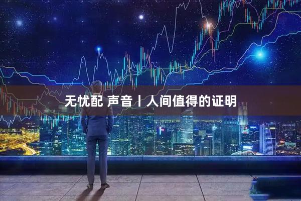无忧配 声音丨人间值得的证明