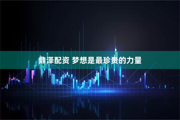 鼎泽配资 梦想是最珍贵的力量
