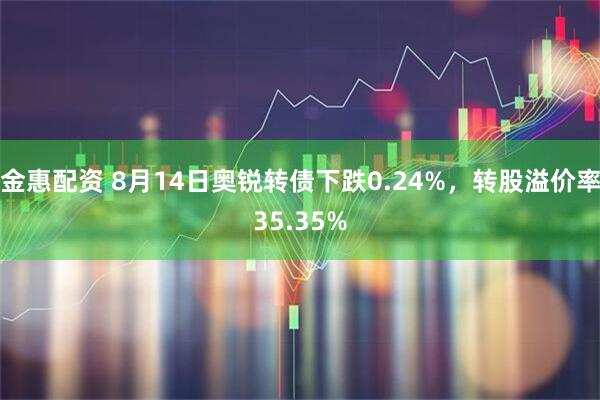 金惠配资 8月14日奥锐转债下跌0.24%，转股溢价率35.35%