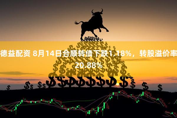 德益配资 8月14日合顺转债下跌1.18%，转股溢价率20.88%
