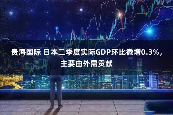 贵海国际 日本二季度实际GDP环比微增0.3%，主要由外需贡献