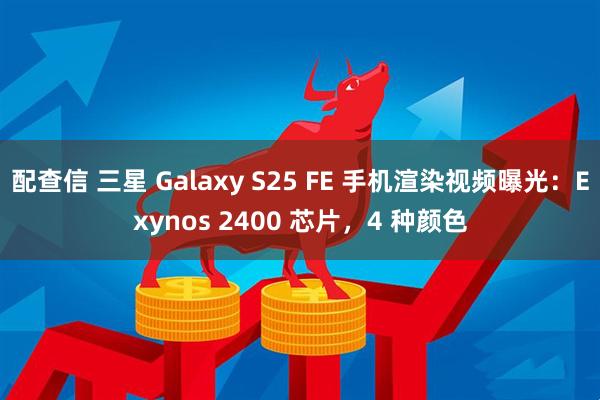 配查信 三星 Galaxy S25 FE 手机渲染视频曝光：Exynos 2400 芯片，4 种颜色