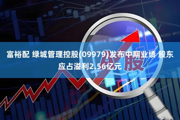 富裕配 绿城管理控股(09979)发布中期业绩 股东应占溢利2.56亿元