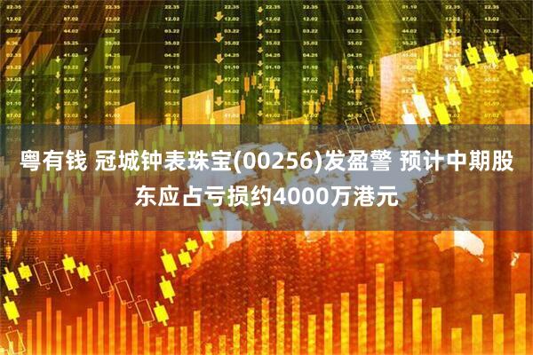 粤有钱 冠城钟表珠宝(00256)发盈警 预计中期股东应占亏损约4000万港元