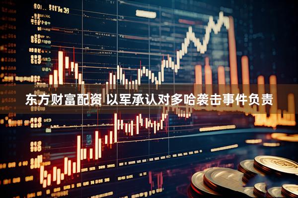 东方财富配资 以军承认对多哈袭击事件负责