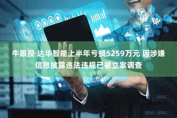 牛跟投 达华智能上半年亏损5259万元 因涉嫌信息披露违法违规已被立案调查