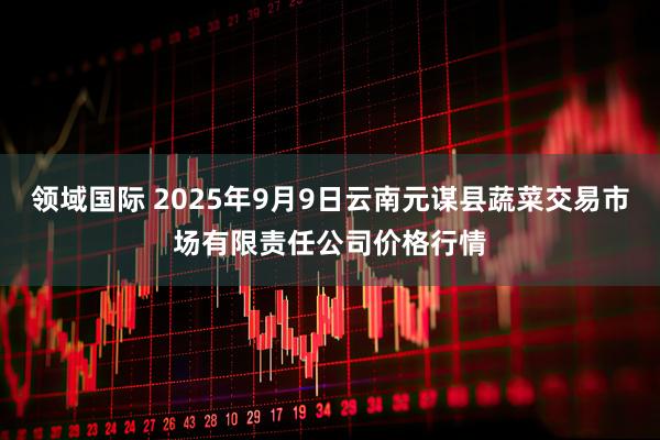 领域国际 2025年9月9日云南元谋县蔬菜交易市场有限责任公司价格行情