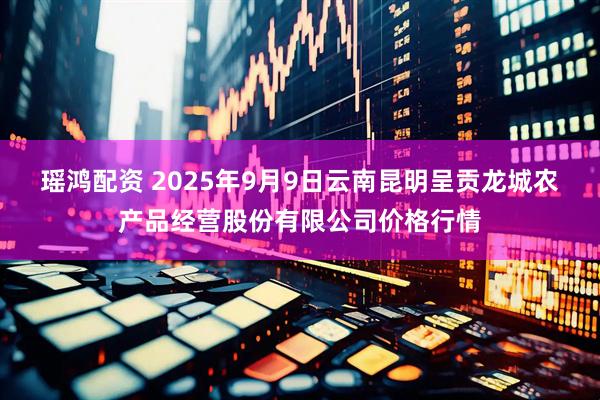 瑶鸿配资 2025年9月9日云南昆明呈贡龙城农产品经营股份有限公司价格行情