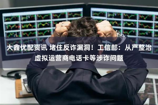 大鑫优配资讯 堵住反诈漏洞!工信部:从严整治虚拟运营商电话卡等涉诈问题