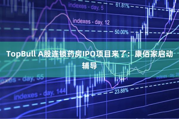 TopBull A股连锁药房IPO项目来了：康佰家启动辅导
