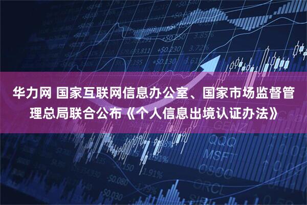 华力网 国家互联网信息办公室、国家市场监督管理总局联合公布《个人信息出境认证办法》