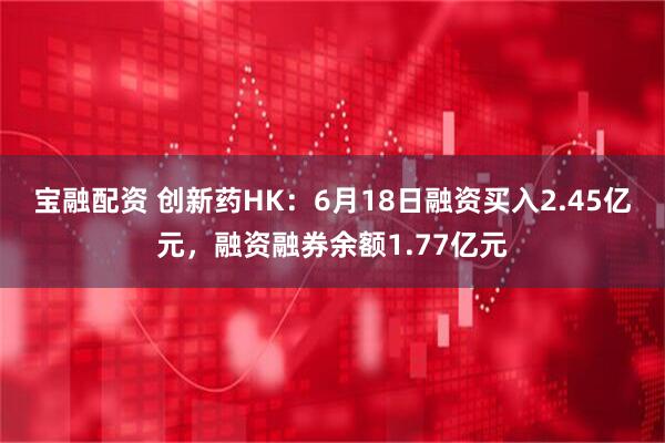宝融配资 创新药HK：6月18日融资买入2.45亿元，融资融券余额1.77亿元