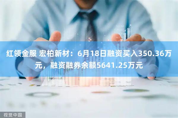 红领金服 宏柏新材：6月18日融资买入350.36万元，融资融券余额5641.25万元