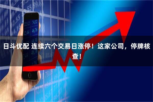 日斗优配 连续六个交易日涨停!这家公司,停牌核查!