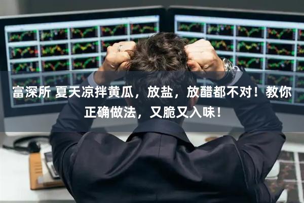 富深所 夏天凉拌黄瓜,放盐,放醋都不对!教你正确做法,又脆又入味!